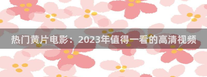 小小影视大全免费下载官网：热门黄片电影：2023年值得一看的高清视频